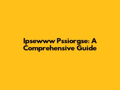 Ipsewww Pssiorgse: A Comprehensive Guide
