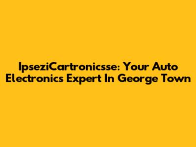 IpseziCartronicsse: Your Auto Electronics Expert In George Town