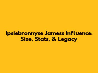 Ipsiebronnyse James's Influence: Size, Stats, & Legacy
