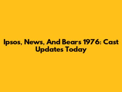 Ipsos, News, And Bears 1976: Cast Updates Today