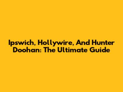 Ipswich, Hollywire, And Hunter Doohan: The Ultimate Guide