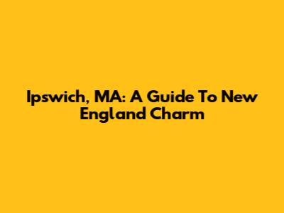 Ipswich, MA: A Guide To New England Charm