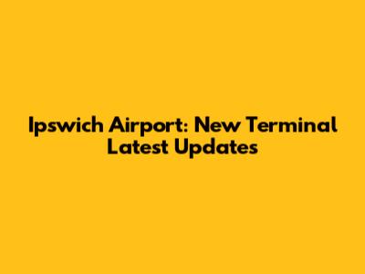 Ipswich Airport: New Terminal Latest Updates