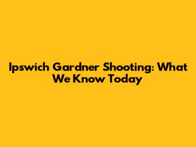 Ipswich Gardner Shooting: What We Know Today