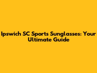 Ipswich SC Sports Sunglasses: Your Ultimate Guide