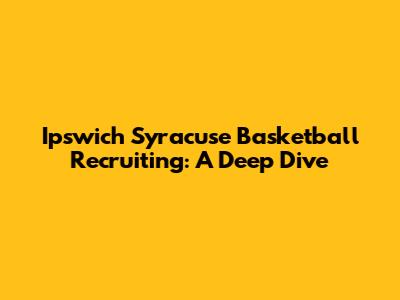 Ipswich Syracuse Basketball Recruiting: A Deep Dive
