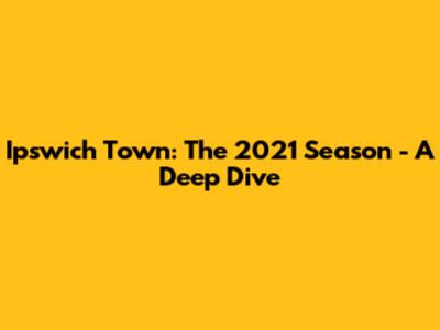 Ipswich Town: The 2021 Season - A Deep Dive