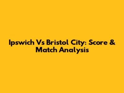Ipswich Vs Bristol City: Score & Match Analysis