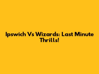 Ipswich Vs Wizards: Last Minute Thrills!