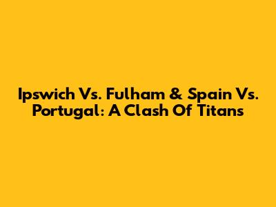 Ipswich Vs. Fulham & Spain Vs. Portugal: A Clash Of Titans
