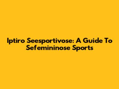 Iptiro Seesportivose: A Guide To Sefemininose Sports