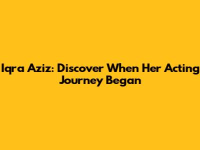 Iqra Aziz: Discover When Her Acting Journey Began