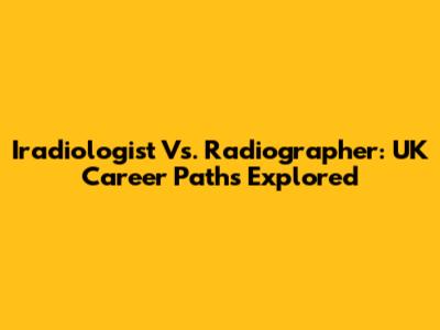 Iradiologist Vs. Radiographer: UK Career Paths Explored