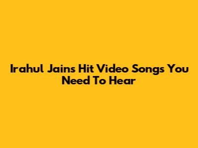 Irahul Jain's Hit Video Songs You Need To Hear
