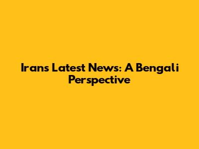 Iran's Latest News: A Bengali Perspective