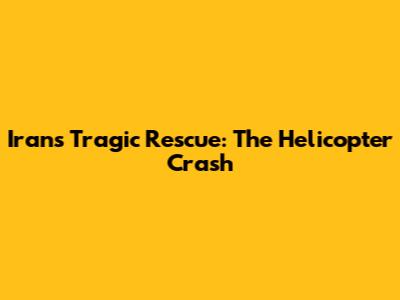Iran's Tragic Rescue: The Helicopter Crash