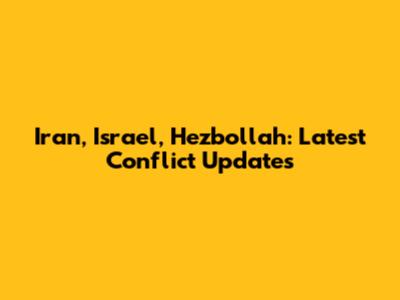 Iran, Israel, Hezbollah: Latest Conflict Updates