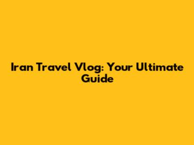 Iran Travel Vlog: Your Ultimate Guide