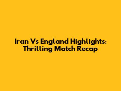Iran Vs England Highlights: Thrilling Match Recap