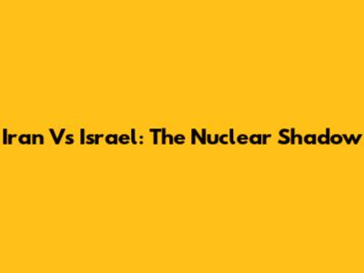 Iran Vs Israel: The Nuclear Shadow