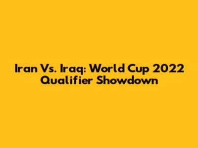 Iran Vs. Iraq: World Cup 2022 Qualifier Showdown