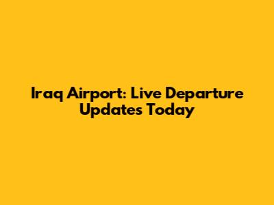 Iraq Airport: Live Departure Updates Today