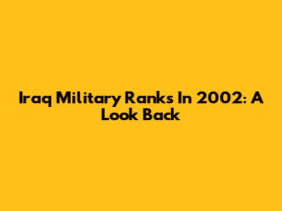 Iraq Military Ranks In 2002: A Look Back