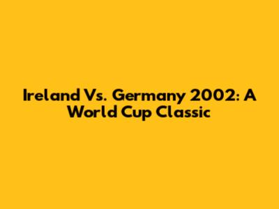 Ireland Vs. Germany 2002: A World Cup Classic