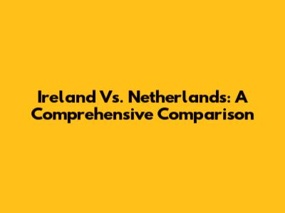 Ireland Vs. Netherlands: A Comprehensive Comparison