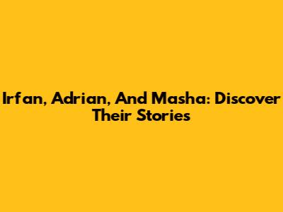 Irfan, Adrian, And Masha: Discover Their Stories