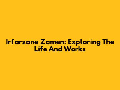 Irfarzane Zamen: Exploring The Life And Works