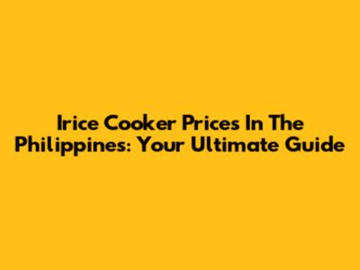 Irice Cooker Prices In The Philippines: Your Ultimate Guide