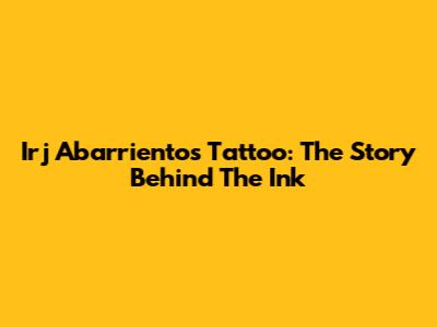 Irj Abarrientos Tattoo: The Story Behind The Ink