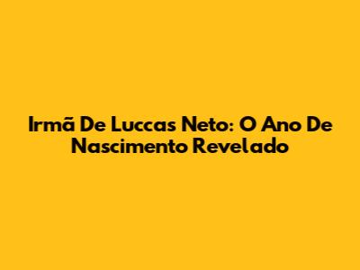 Irmã De Luccas Neto: O Ano De Nascimento Revelado