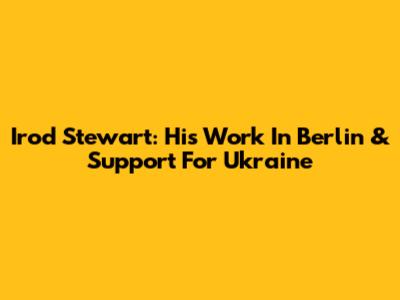 Irod Stewart: His Work In Berlin & Support For Ukraine