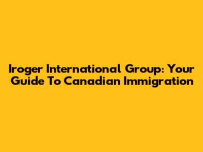 Iroger International Group: Your Guide To Canadian Immigration