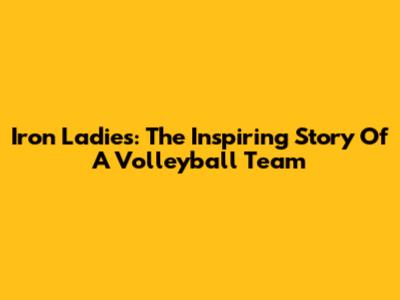 Iron Ladies: The Inspiring Story Of A Volleyball Team