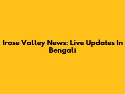 Irose Valley News: Live Updates In Bengali