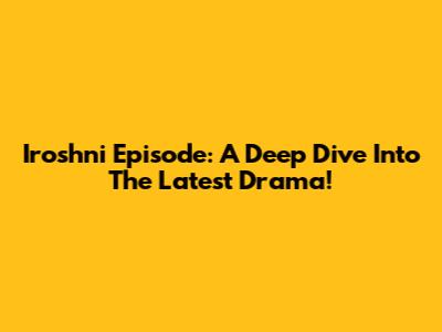 Iroshni Episode: A Deep Dive Into The Latest Drama!
