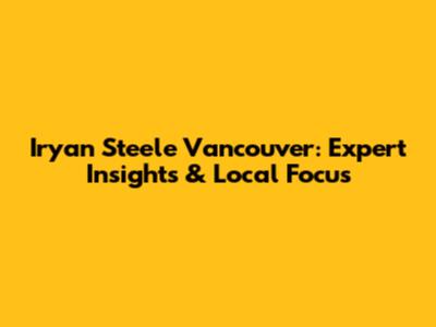 Iryan Steele Vancouver: Expert Insights & Local Focus