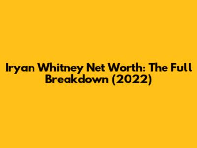 Iryan Whitney Net Worth: The Full Breakdown (2022)