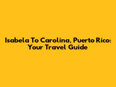 Isabela To Carolina, Puerto Rico: Your Travel Guide