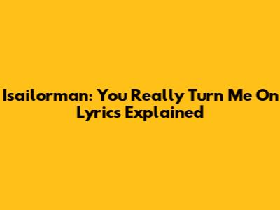 Isailorman: "You Really Turn Me On" Lyrics Explained