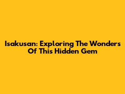 Isakusan: Exploring The Wonders Of This Hidden Gem
