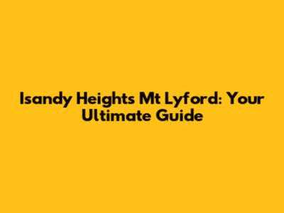 Isandy Heights Mt Lyford: Your Ultimate Guide
