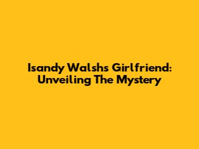 Isandy Walsh's Girlfriend: Unveiling The Mystery