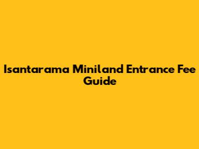 Isantarama Miniland Entrance Fee Guide
