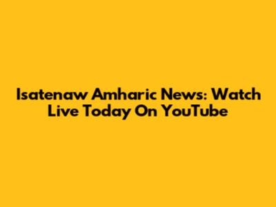Isatenaw Amharic News: Watch Live Today On YouTube