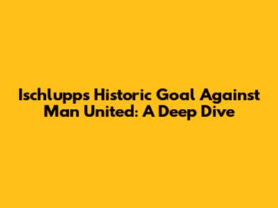 Ischlupp's Historic Goal Against Man United: A Deep Dive