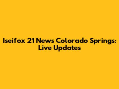 Iseifox 21 News Colorado Springs: Live Updates